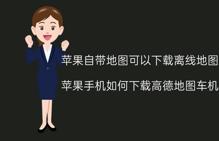 苹果自带地图可以下载离线地图么 苹果手机如何下载高德地图车机版？